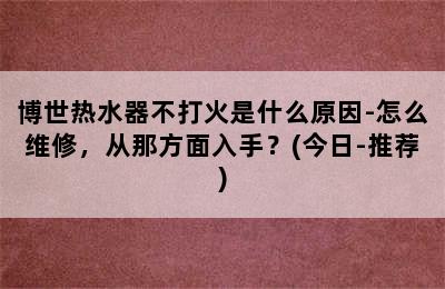 博世热水器不打火是什么原因-怎么维修，从那方面入手？(今日-推荐)