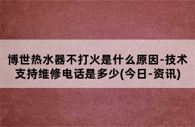 博世热水器不打火是什么原因-技术支持维修电话是多少(今日-资讯)