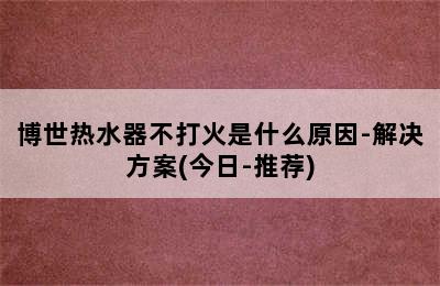 博世热水器不打火是什么原因-解决方案(今日-推荐)