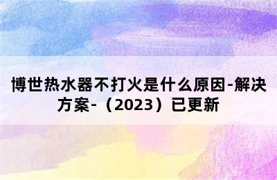 博世热水器不打火是什么原因-解决方案-（2023）已更新