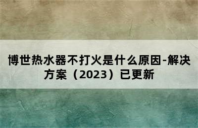 博世热水器不打火是什么原因-解决方案（2023）已更新