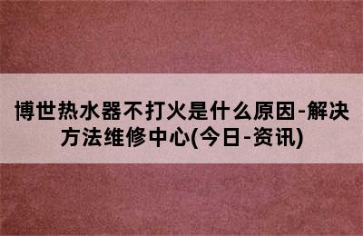 博世热水器不打火是什么原因-解决方法维修中心(今日-资讯)