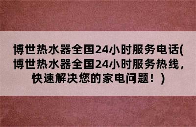 博世热水器全国24小时服务电话(博世热水器全国24小时服务热线，快速解决您的家电问题！)