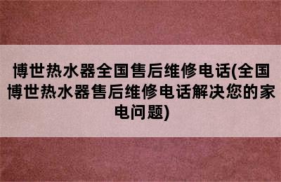 博世热水器全国售后维修电话(全国博世热水器售后维修电话解决您的家电问题)