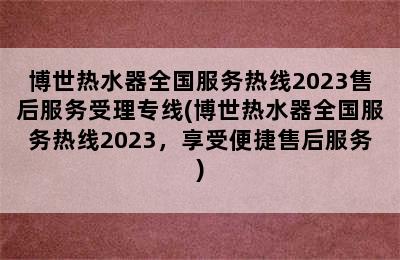 博世热水器全国服务热线2023售后服务受理专线(博世热水器全国服务热线2023，享受便捷售后服务)