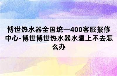 博世热水器全国统一400客服报修中心-博世博世热水器水温上不去怎么办