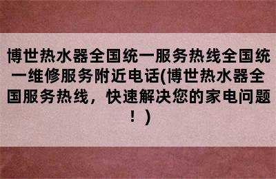 博世热水器全国统一服务热线全国统一维修服务附近电话(博世热水器全国服务热线，快速解决您的家电问题！)