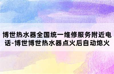 博世热水器全国统一维修服务附近电话-博世博世热水器点火后自动熄火