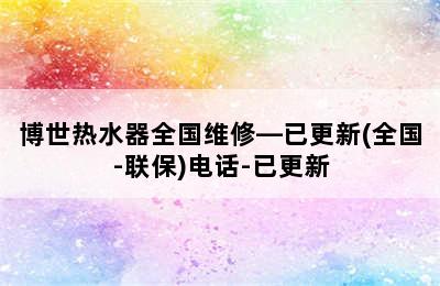 博世热水器全国维修—已更新(全国-联保)电话-已更新