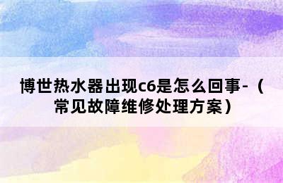 博世热水器出现c6是怎么回事-（常见故障维修处理方案）