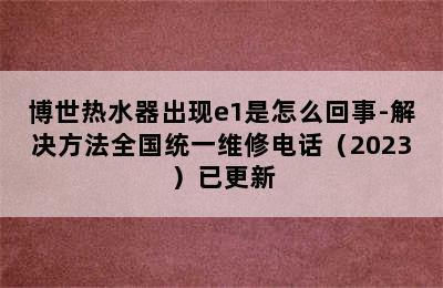 博世热水器出现e1是怎么回事-解决方法全国统一维修电话（2023）已更新