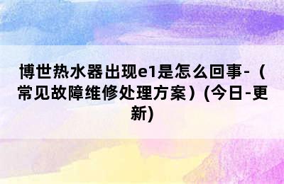 博世热水器出现e1是怎么回事-（常见故障维修处理方案）(今日-更新)