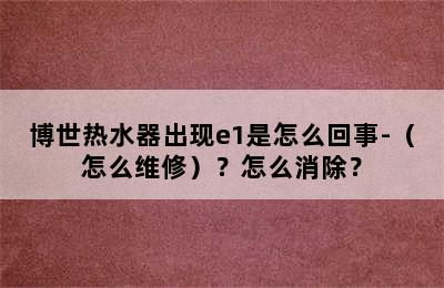 博世热水器出现e1是怎么回事-（怎么维修）？怎么消除？