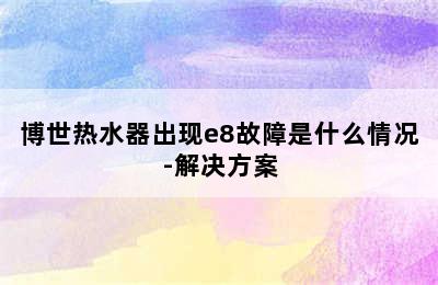 博世热水器出现e8故障是什么情况-解决方案