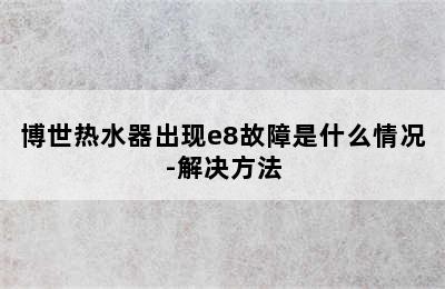 博世热水器出现e8故障是什么情况-解决方法