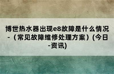 博世热水器出现e8故障是什么情况-（常见故障维修处理方案）(今日-资讯)