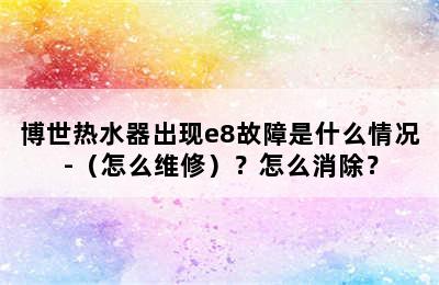 博世热水器出现e8故障是什么情况-（怎么维修）？怎么消除？