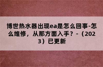 博世热水器出现ea是怎么回事-怎么维修，从那方面入手？-（2023）已更新