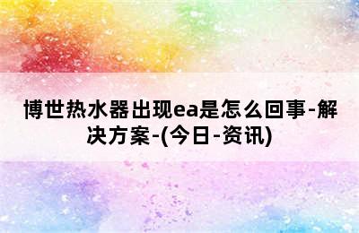 博世热水器出现ea是怎么回事-解决方案-(今日-资讯)