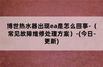 博世热水器出现ea是怎么回事-（常见故障维修处理方案）-(今日-更新)