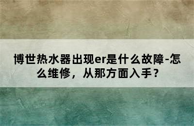 博世热水器出现er是什么故障-怎么维修，从那方面入手？