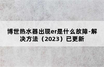 博世热水器出现er是什么故障-解决方法（2023）已更新