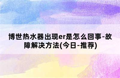 博世热水器出现er是怎么回事-故障解决方法(今日-推荐)