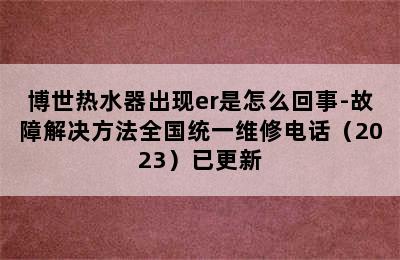 博世热水器出现er是怎么回事-故障解决方法全国统一维修电话（2023）已更新