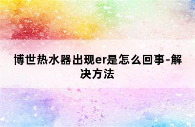 博世热水器出现er是怎么回事-解决方法