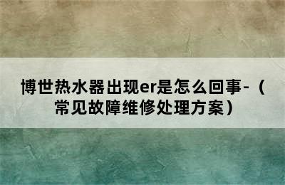 博世热水器出现er是怎么回事-（常见故障维修处理方案）