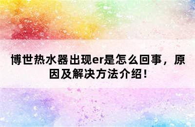 博世热水器出现er是怎么回事，原因及解决方法介绍！