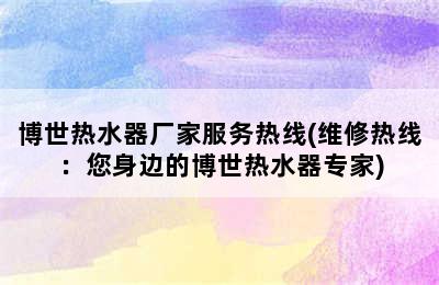 博世热水器厂家服务热线(维修热线：您身边的博世热水器专家)