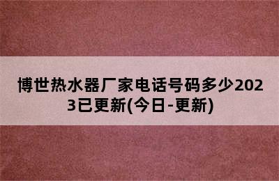 博世热水器厂家电话号码多少2023已更新(今日-更新)