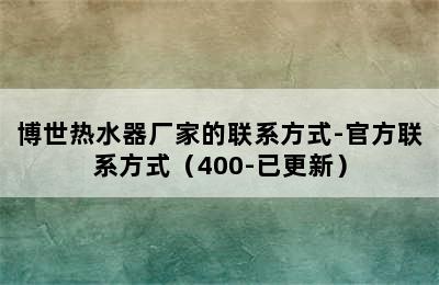 博世热水器厂家的联系方式-官方联系方式（400-已更新）