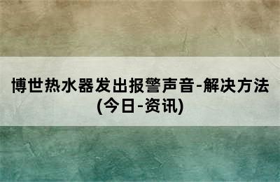 博世热水器发出报警声音-解决方法(今日-资讯)