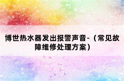 博世热水器发出报警声音-（常见故障维修处理方案）