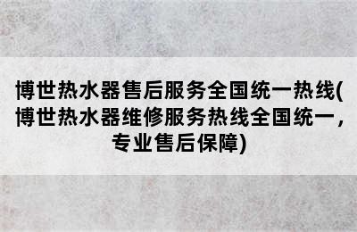 博世热水器售后服务全国统一热线(博世热水器维修服务热线全国统一，专业售后保障)