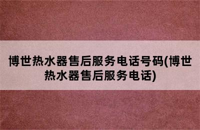 博世热水器售后服务电话号码(博世热水器售后服务电话)