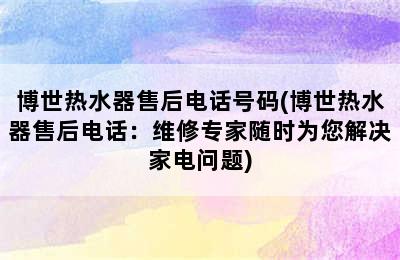 博世热水器售后电话号码(博世热水器售后电话：维修专家随时为您解决家电问题)