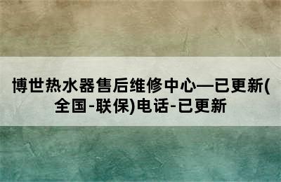 博世热水器售后维修中心—已更新(全国-联保)电话-已更新