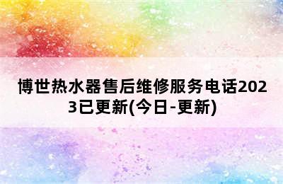 博世热水器售后维修服务电话2023已更新(今日-更新)