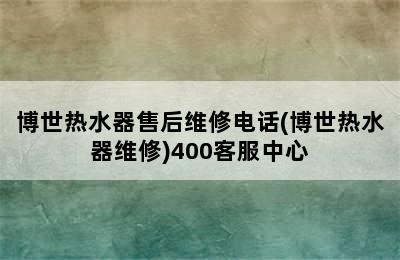 博世热水器售后维修电话(博世热水器维修)400客服中心