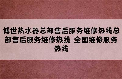 博世热水器总部售后服务维修热线总部售后服务维修热线-全国维修服务热线