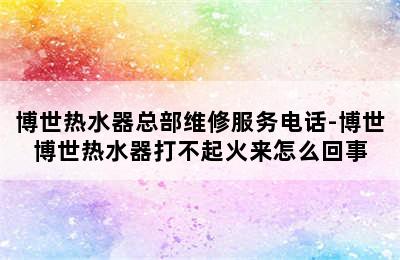 博世热水器总部维修服务电话-博世博世热水器打不起火来怎么回事