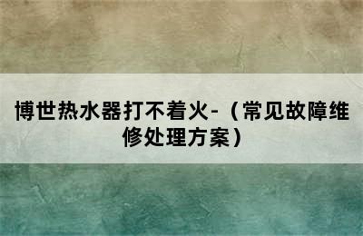 博世热水器打不着火-（常见故障维修处理方案）