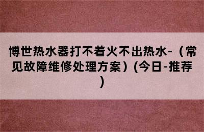 博世热水器打不着火不出热水-（常见故障维修处理方案）(今日-推荐)