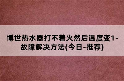 博世热水器打不着火然后温度变1-故障解决方法(今日-推荐)