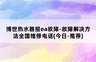 博世热水器报ea故障-故障解决方法全国维修电话(今日-推荐)