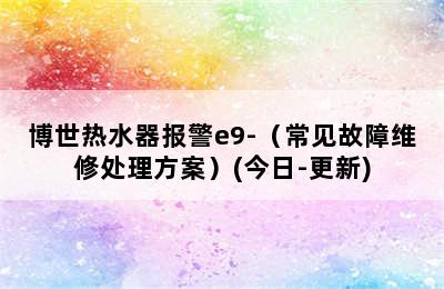 博世热水器报警e9-（常见故障维修处理方案）(今日-更新)