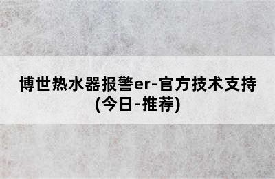 博世热水器报警er-官方技术支持(今日-推荐)